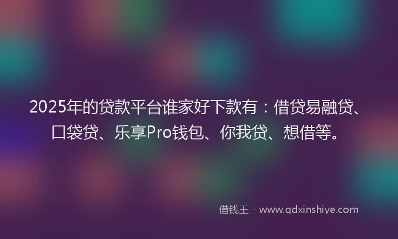 2025年的贷款平台谁家好下款有：借贷易融贷、口袋贷、乐享Pro钱包、你我贷、想借等。