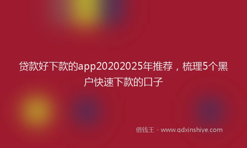 贷款好下款的app20202025年推荐，梳理5个黑户快速下款的口子
