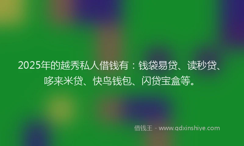 2025年的越秀私人借钱有：钱袋易贷、读秒贷、哆来米贷、快鸟钱包、闪贷宝盒等。