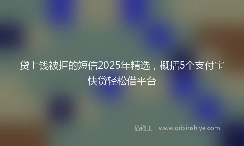 贷上钱被拒的短信2025年精选，概括5个支付宝快贷轻松借平台