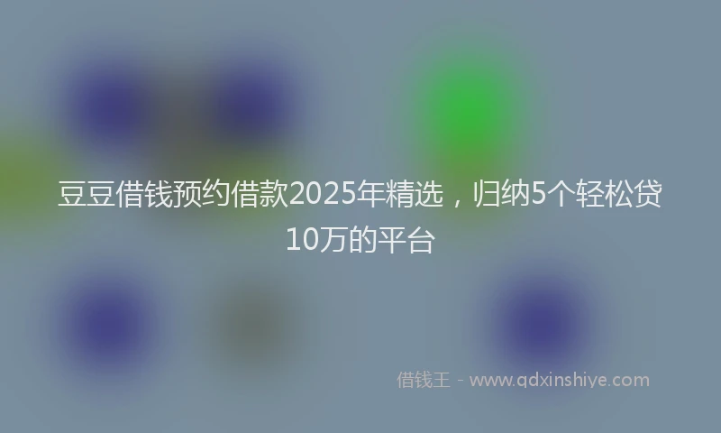 豆豆借钱预约借款2025年精选，归纳5个轻松贷10万的平台
