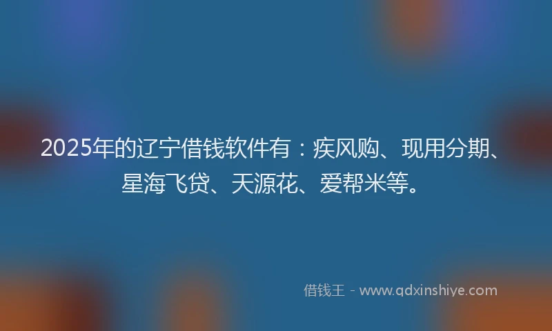2025年的辽宁借钱软件有：疾风购、现用分期、星海飞贷、天源花、爱帮米等。