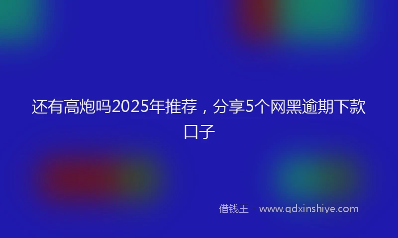 还有高炮吗2025年推荐，分享5个网黑逾期下款口子