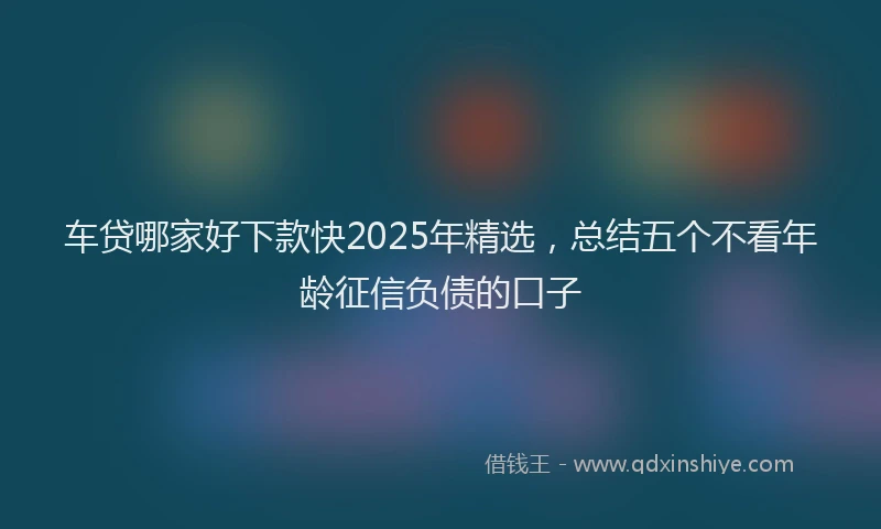 车贷哪家好下款快2025年精选，总结五个不看年龄征信负债的口子