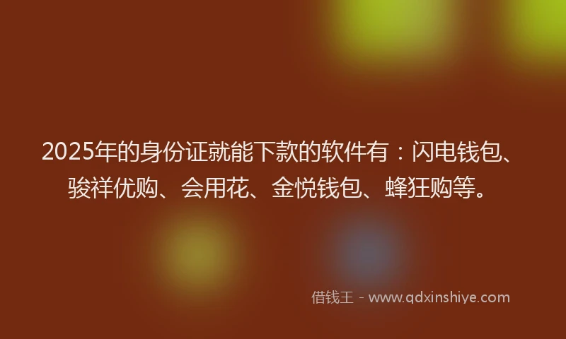 2025年的身份证就能下款的软件有：闪电钱包、骏祥优购、会用花、金悦钱包、蜂狂购等。