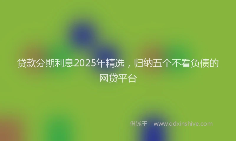 贷款分期利息2025年精选，归纳五个不看负债的网贷平台