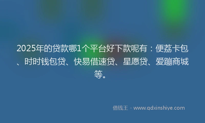 2025年的贷款哪1个平台好下款呢有：便荔卡包、时时钱包贷、快易借速贷、星愿贷、爱蹦商城等。