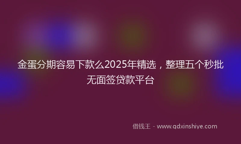 金蛋分期容易下款么2025年精选，整理五个秒批无面签贷款平台