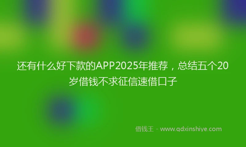 还有什么好下款的APP2025年推荐，总结五个20岁借钱不求征信速借口子