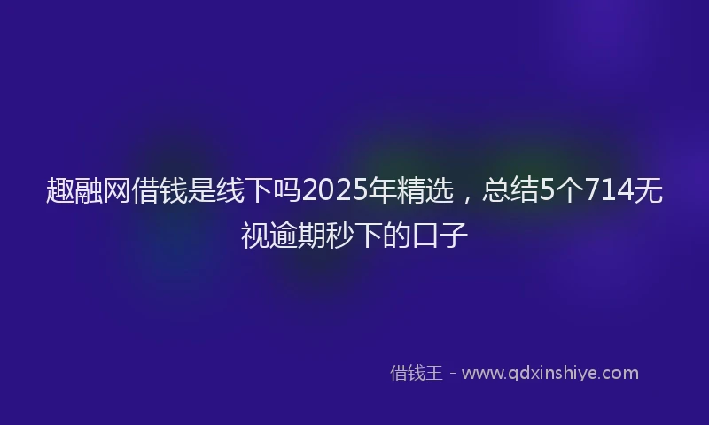 趣融网借钱是线下吗2025年精选，总结5个714无视逾期秒下的口子