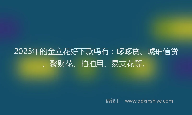 2025年的金立花好下款吗有：哆哆贷、琥珀信贷、聚财花、拍拍用、易支花等。