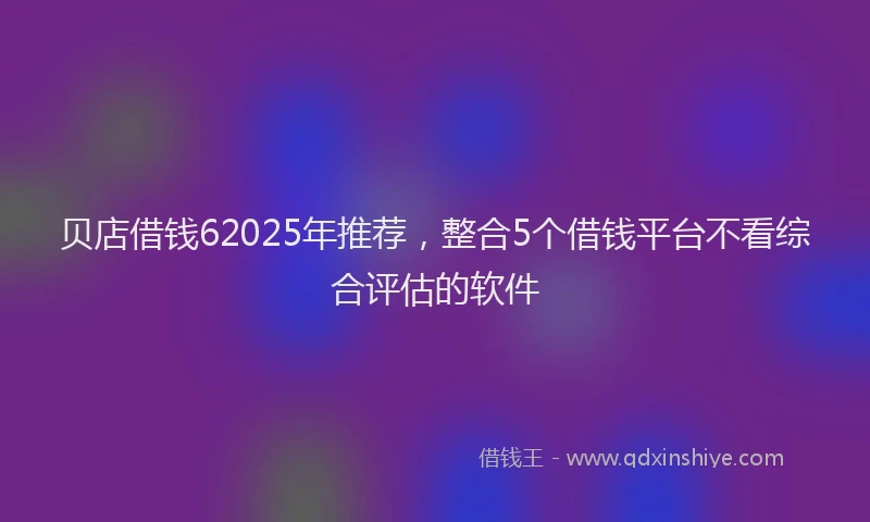 贝店借钱62025年推荐，整合5个借钱平台不看综合评估的软件