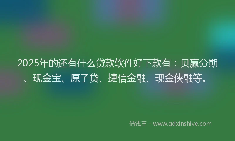 2025年的还有什么贷款软件好下款有：贝赢分期、现金宝、原子贷、捷信金融、现金侠融等。
