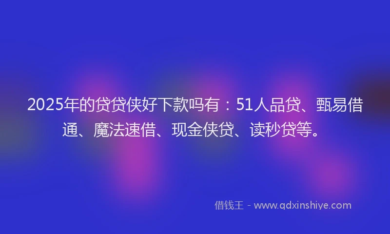 2025年的贷贷侠好下款吗有：51人品贷、甄易借通、魔法速借、现金侠贷、读秒贷等。