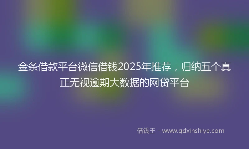 金条借款平台微信借钱2025年推荐，归纳五个真正无视逾期大数据的网贷平台