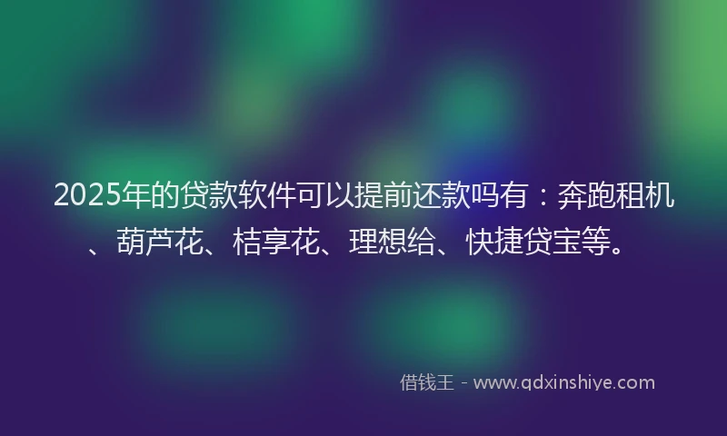 2025年的贷款软件可以提前还款吗有：奔跑租机、葫芦花、桔享花、理想给、快捷贷宝等。