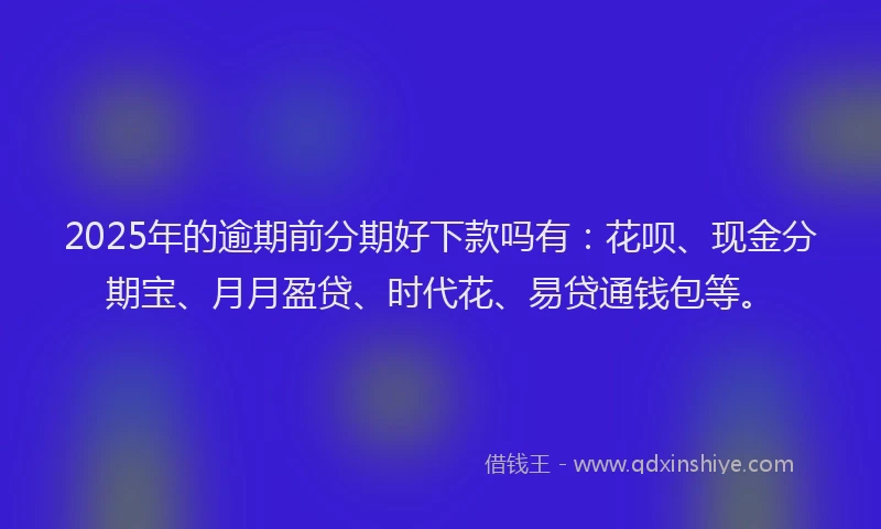 2025年的逾期前分期好下款吗有：花呗、现金分期宝、月月盈贷、时代花、易贷通钱包等。