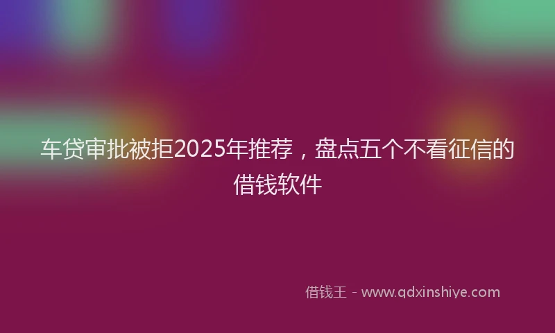 车贷审批被拒2025年推荐，盘点五个不看征信的借钱软件