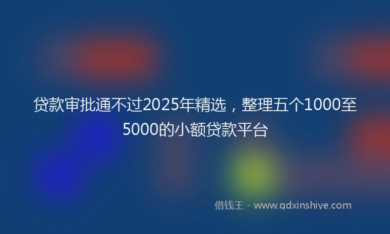 贷款审批通不过2025年精选，整理五个1000至5000的小额贷款平台