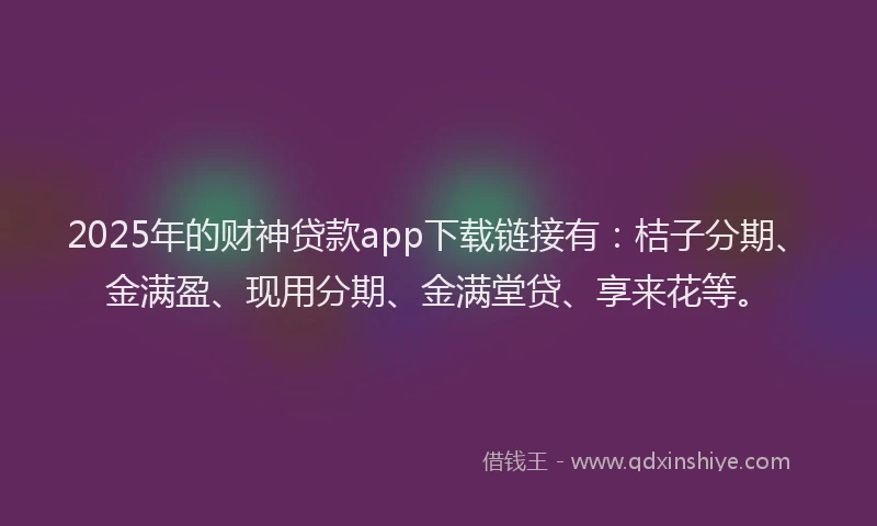 2025年的财神贷款app下载链接有：桔子分期、金满盈、现用分期、金满堂贷、享来花等。