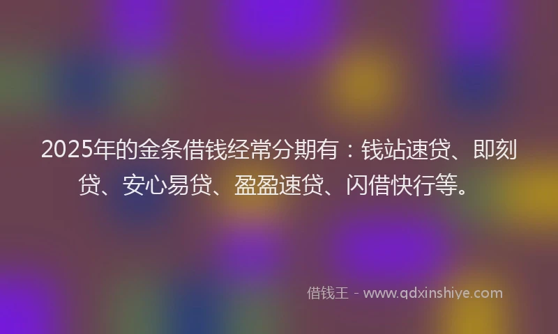 2025年的金条借钱经常分期有：钱站速贷、即刻贷、安心易贷、盈盈速贷、闪借快行等。
