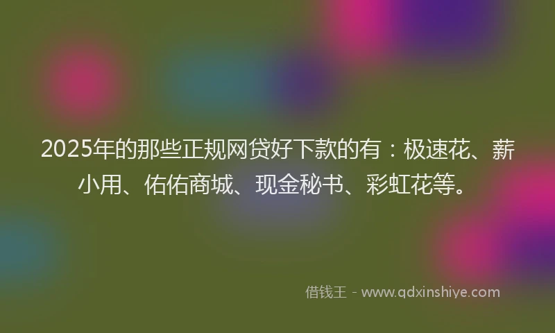 2025年的那些正规网贷好下款的有:极速花、薪小用、佑佑商城、现金秘书、彩虹花等。