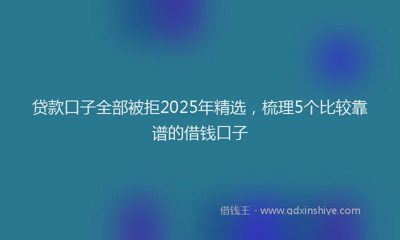 贷款口子全部被拒2025年精选，梳理5个比较靠谱的借钱口子