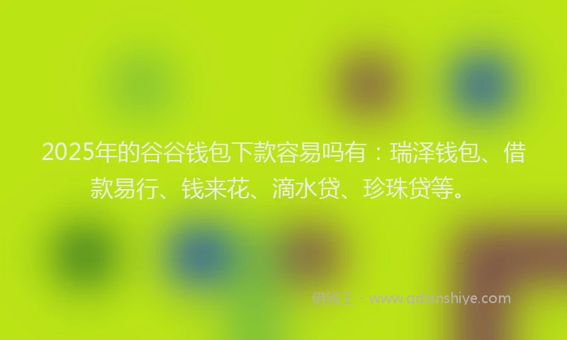 2025年的谷谷钱包下款容易吗有：瑞泽钱包、借款易行、钱来花、滴水贷、珍珠贷等。