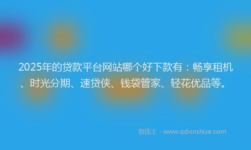 2025年的贷款平台网站哪个好下款有：畅享租机、时光分期、速贷侠、钱袋管家、轻花优品等。