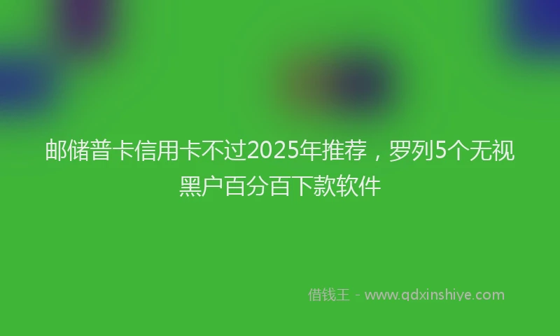 邮储普卡信用卡不过2025年推荐，罗列5个无视黑户百分百下款软件