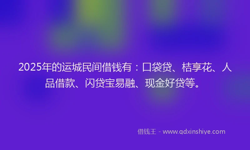 2025年的运城民间借钱有：口袋贷、桔享花、人品借款、闪贷宝易融、现金好贷等。