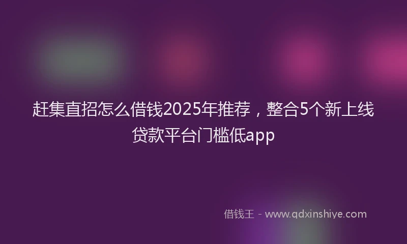 赶集直招怎么借钱2025年推荐，整合5个新上线贷款平台门槛低app