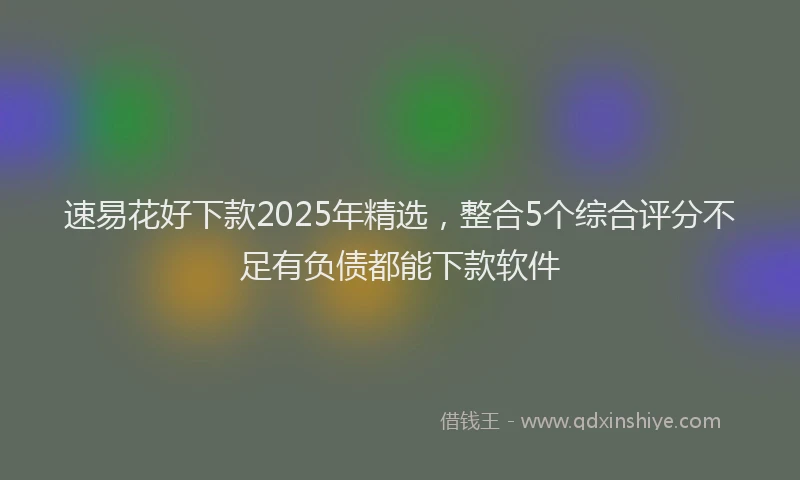 速易花好下款2025年精选，整合5个综合评分不足有负债都能下款软件