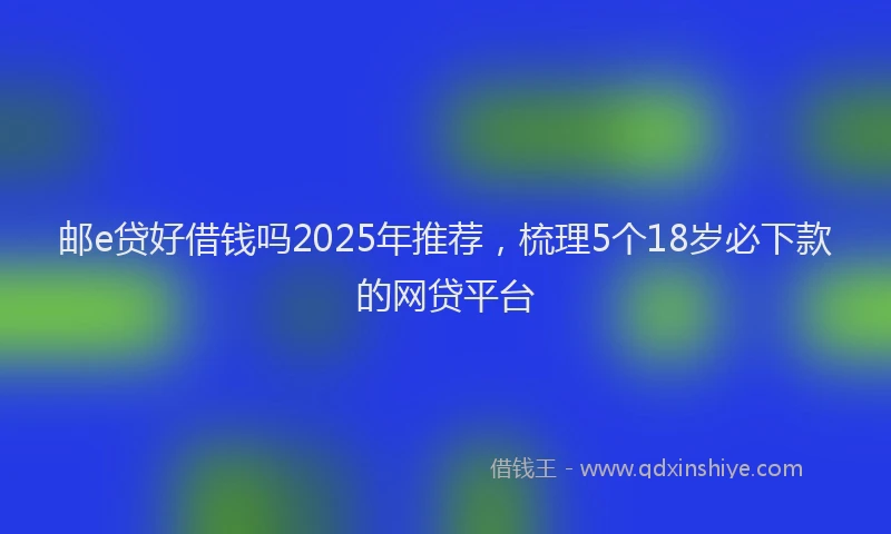 邮e贷好借钱吗2025年推荐，梳理5个18岁必下款的网贷平台