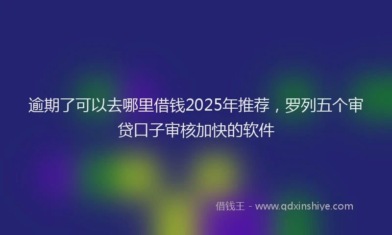 逾期了可以去哪里借钱2025年推荐，罗列五个审贷口子审核加快的软件