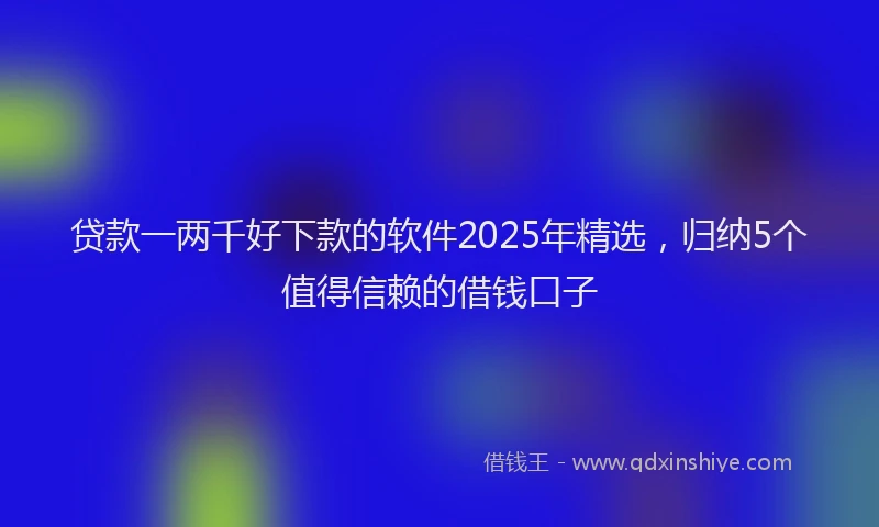 贷款一两千好下款的软件2025年精选，归纳5个值得信赖的借钱口子