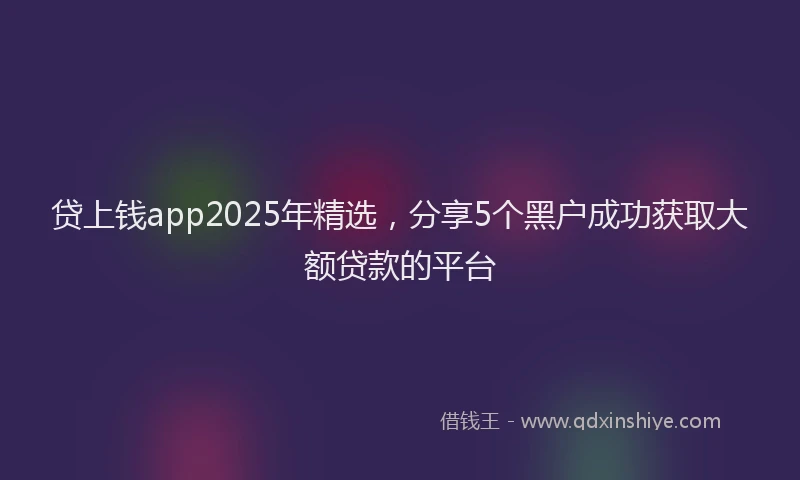 贷上钱app2025年精选，分享5个黑户成功获取大额贷款的平台