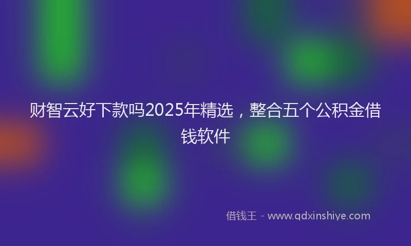 财智云好下款吗2025年精选，整合五个公积金借钱软件