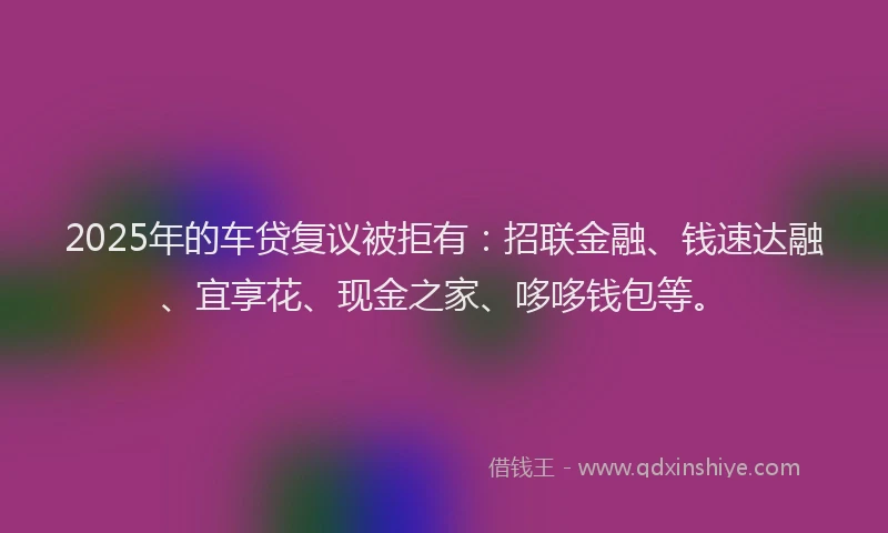 2025年的车贷复议被拒有：招联金融、钱速达融、宜享花、现金之家、哆哆钱包等。