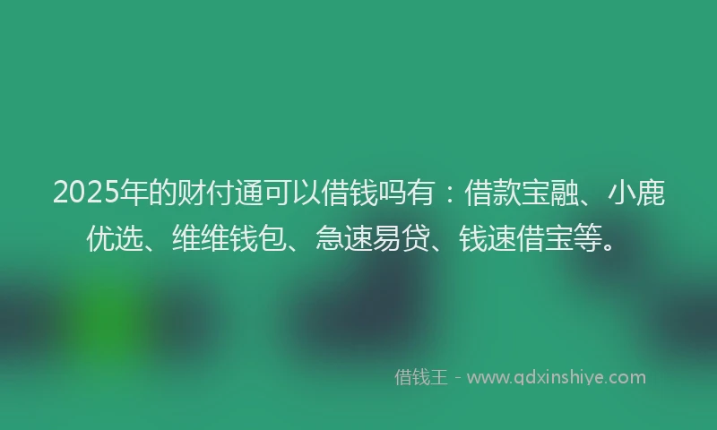 2025年的财付通可以借钱吗有：借款宝融、小鹿优选、维维钱包、急速易贷、钱速借宝等。