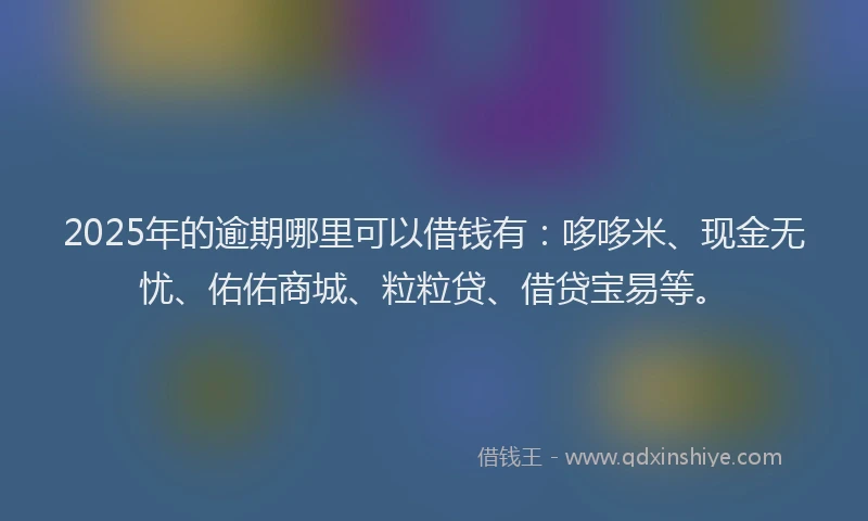 2025年的逾期哪里可以借钱有：哆哆米、现金无忧、佑佑商城、粒粒贷、借贷宝易等。