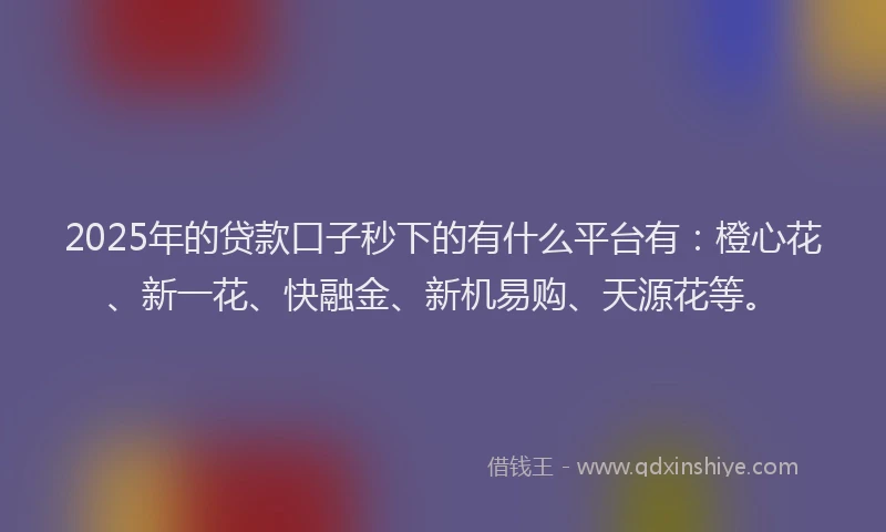 2025年的贷款口子秒下的有什么平台有：橙心花、新一花、快融金、新机易购、天源花等。