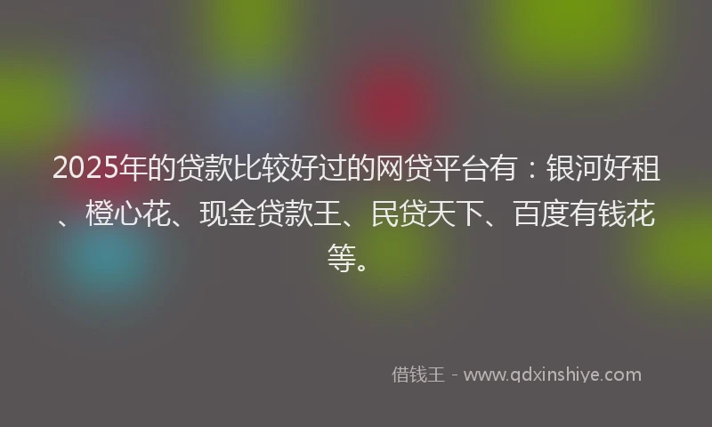 2025年的贷款比较好过的网贷平台有：银河好租、橙心花、现金贷款王、民贷天下、百度有钱花等。