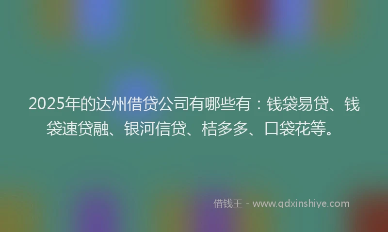 2025年的达州借贷公司有哪些有：钱袋易贷、钱袋速贷融、银河信贷、桔多多、口袋花等。