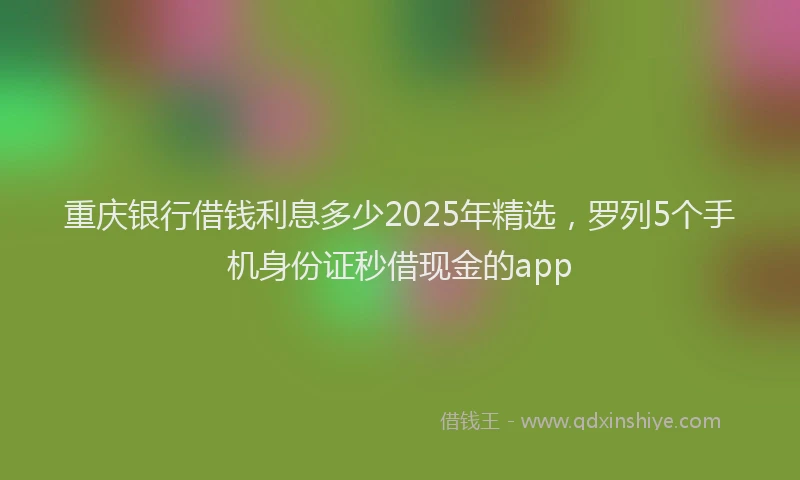 重庆银行借钱利息多少2025年精选，罗列5个手机身份证秒借现金的app