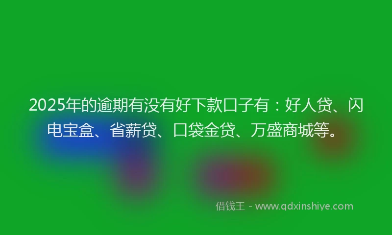 2025年的逾期有没有好下款口子有：好人贷、闪电宝盒、省薪贷、口袋金贷、万盛商城等。