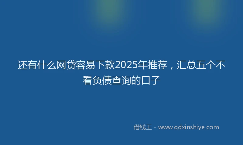 还有什么网贷容易下款2025年推荐，汇总五个不看负债查询的口子