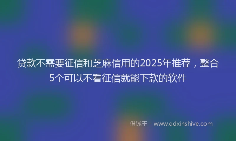 贷款不需要征信和芝麻信用的2025年推荐，整合5个可以不看征信就能下款的软件