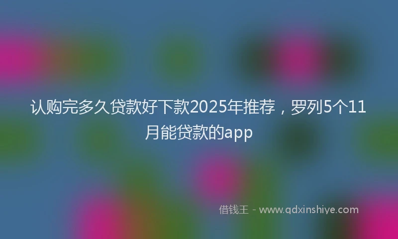 认购完多久贷款好下款2025年推荐，罗列5个11月能贷款的app