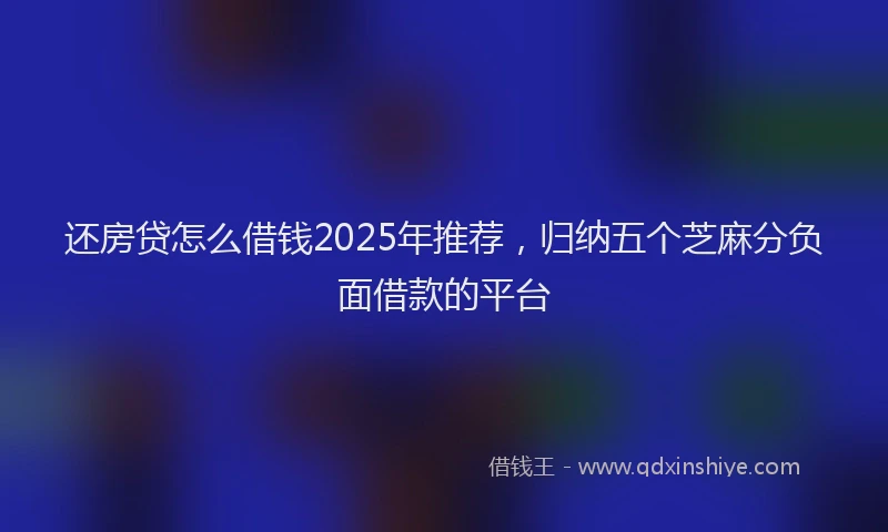 还房贷怎么借钱2025年推荐，归纳五个芝麻分负面借款的平台